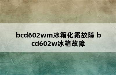 bcd602wm冰箱化霜故障 bcd602w冰箱故障